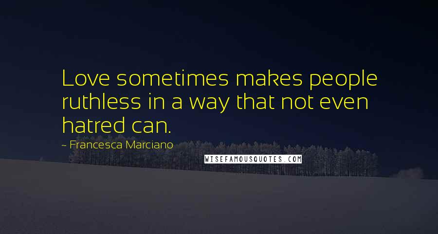 Francesca Marciano Quotes: Love sometimes makes people ruthless in a way that not even hatred can.