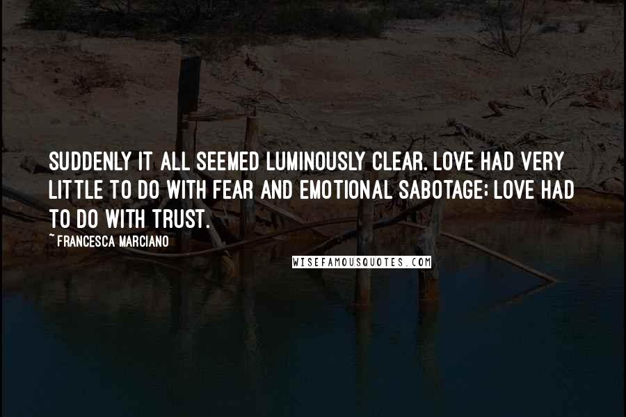 Francesca Marciano Quotes: Suddenly it all seemed luminously clear. Love had very little to do with fear and emotional sabotage; love had to do with trust.