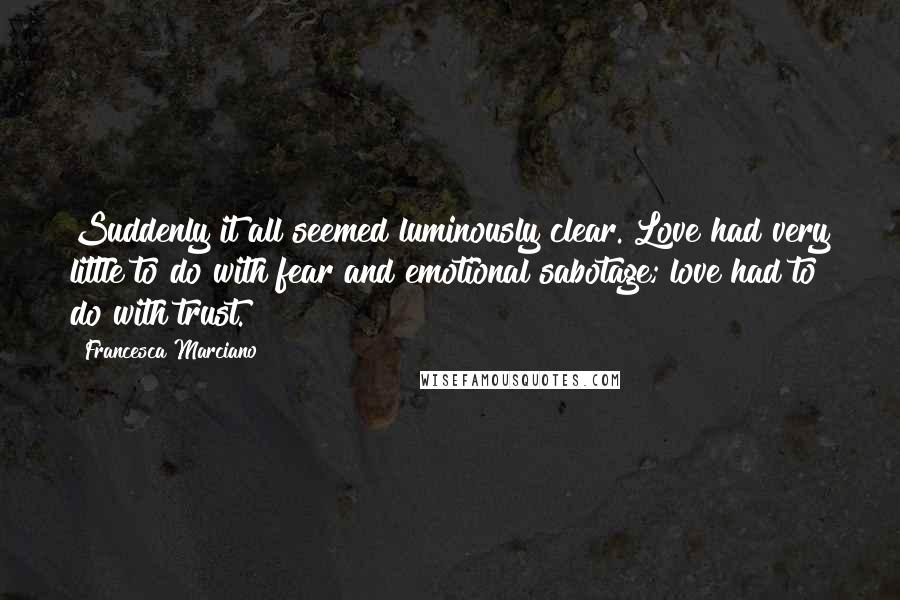 Francesca Marciano Quotes: Suddenly it all seemed luminously clear. Love had very little to do with fear and emotional sabotage; love had to do with trust.