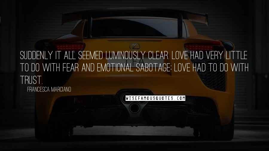 Francesca Marciano Quotes: Suddenly it all seemed luminously clear. Love had very little to do with fear and emotional sabotage; love had to do with trust.