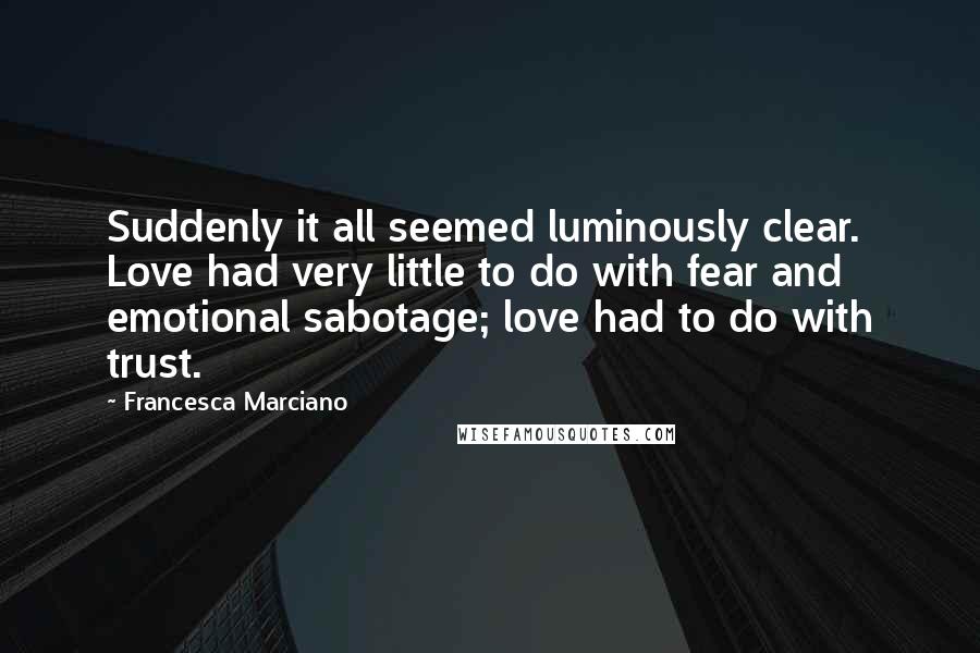 Francesca Marciano Quotes: Suddenly it all seemed luminously clear. Love had very little to do with fear and emotional sabotage; love had to do with trust.