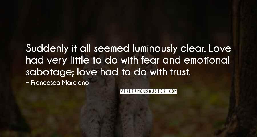 Francesca Marciano Quotes: Suddenly it all seemed luminously clear. Love had very little to do with fear and emotional sabotage; love had to do with trust.