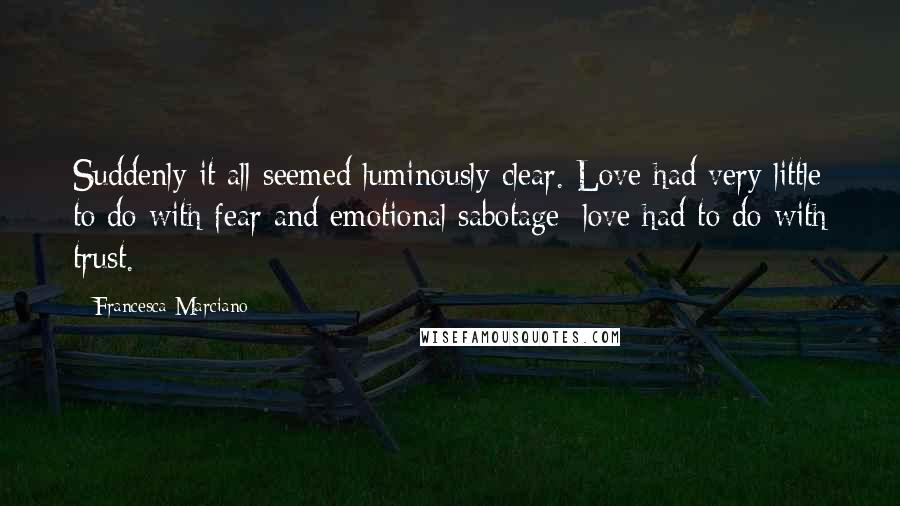 Francesca Marciano Quotes: Suddenly it all seemed luminously clear. Love had very little to do with fear and emotional sabotage; love had to do with trust.