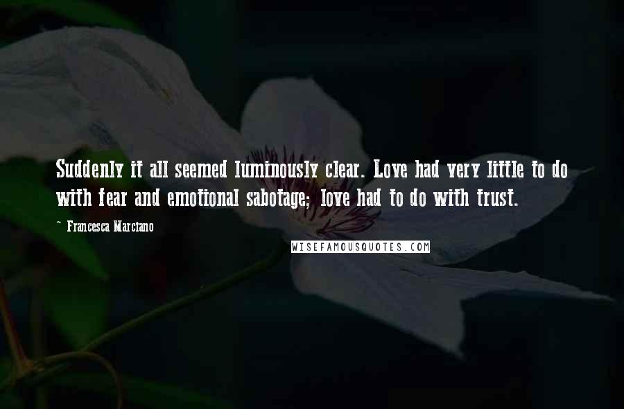 Francesca Marciano Quotes: Suddenly it all seemed luminously clear. Love had very little to do with fear and emotional sabotage; love had to do with trust.