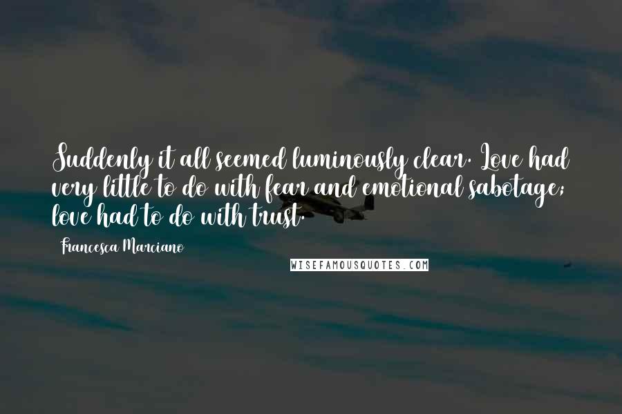 Francesca Marciano Quotes: Suddenly it all seemed luminously clear. Love had very little to do with fear and emotional sabotage; love had to do with trust.