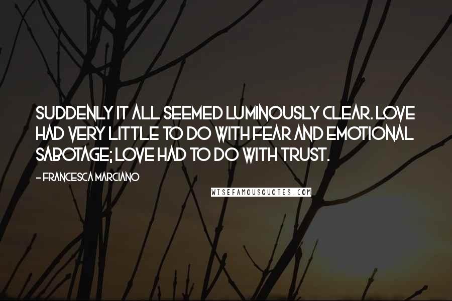 Francesca Marciano Quotes: Suddenly it all seemed luminously clear. Love had very little to do with fear and emotional sabotage; love had to do with trust.