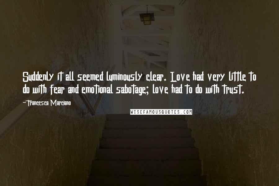 Francesca Marciano Quotes: Suddenly it all seemed luminously clear. Love had very little to do with fear and emotional sabotage; love had to do with trust.