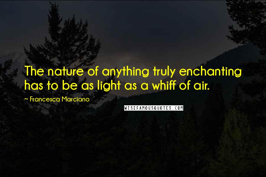 Francesca Marciano Quotes: The nature of anything truly enchanting has to be as light as a whiff of air.