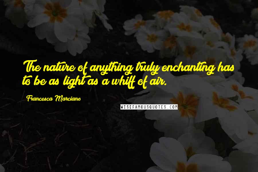 Francesca Marciano Quotes: The nature of anything truly enchanting has to be as light as a whiff of air.