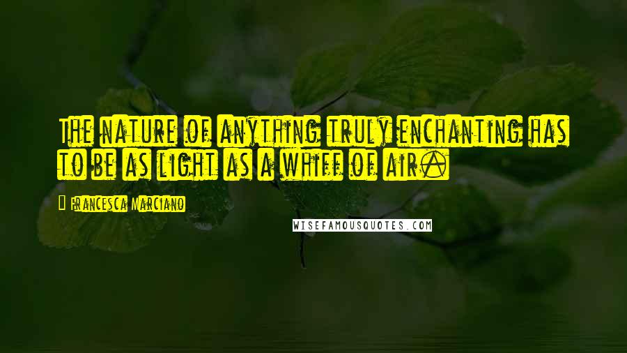 Francesca Marciano Quotes: The nature of anything truly enchanting has to be as light as a whiff of air.