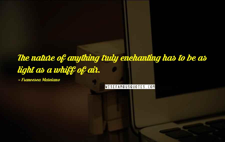 Francesca Marciano Quotes: The nature of anything truly enchanting has to be as light as a whiff of air.