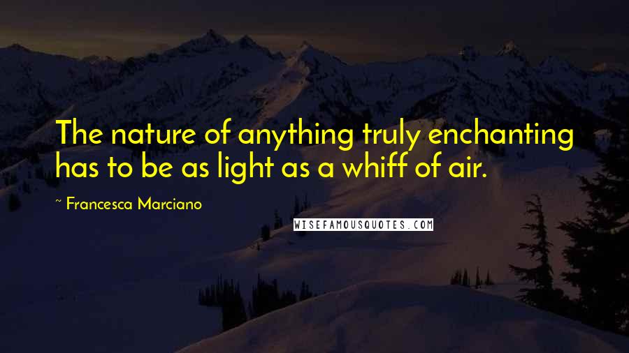 Francesca Marciano Quotes: The nature of anything truly enchanting has to be as light as a whiff of air.