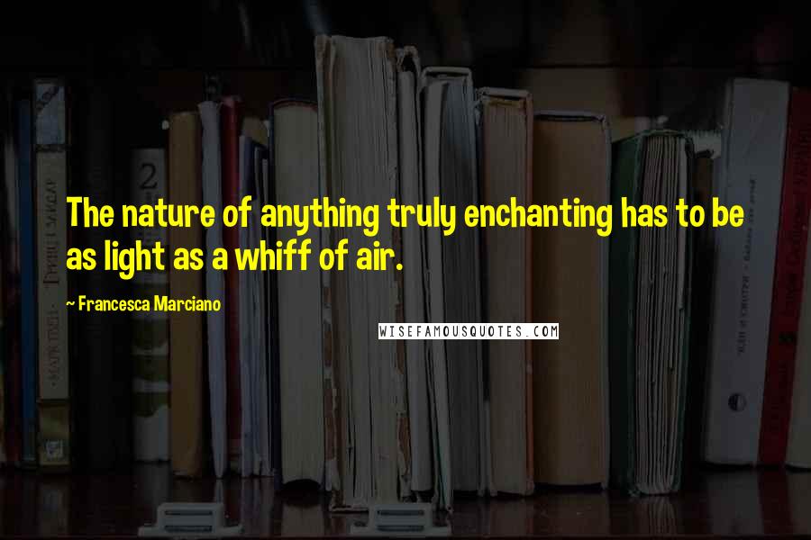 Francesca Marciano Quotes: The nature of anything truly enchanting has to be as light as a whiff of air.