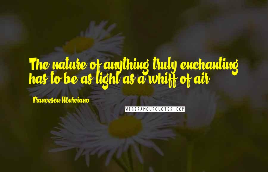 Francesca Marciano Quotes: The nature of anything truly enchanting has to be as light as a whiff of air.