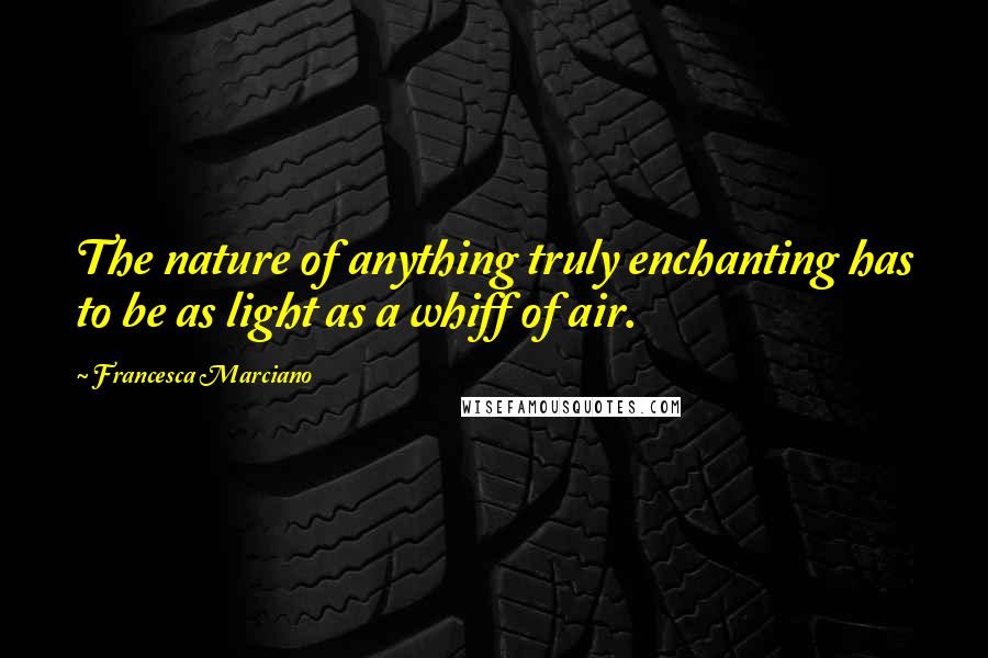 Francesca Marciano Quotes: The nature of anything truly enchanting has to be as light as a whiff of air.