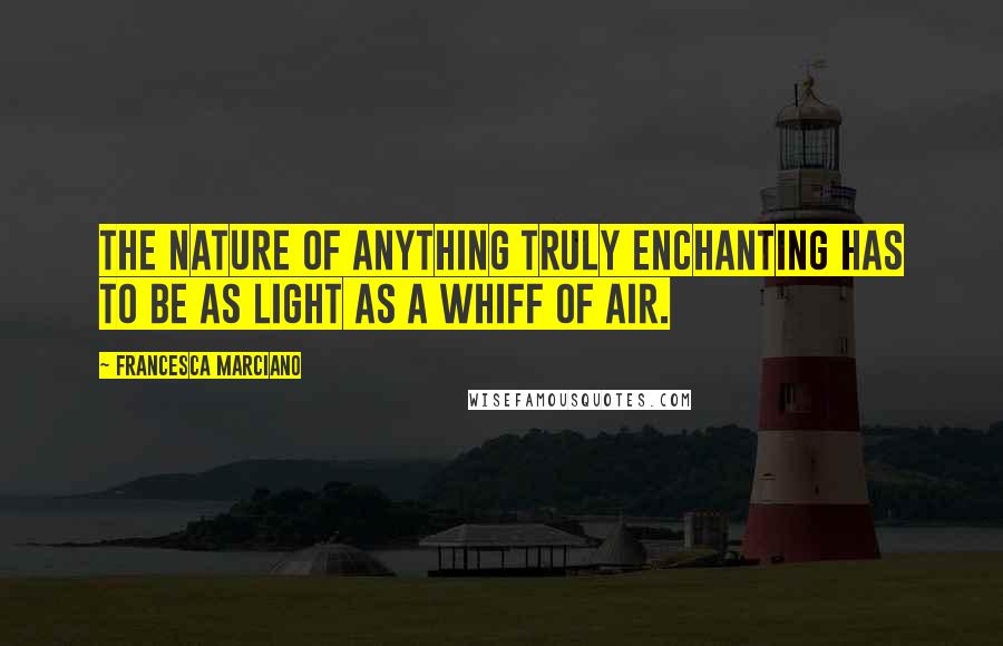 Francesca Marciano Quotes: The nature of anything truly enchanting has to be as light as a whiff of air.