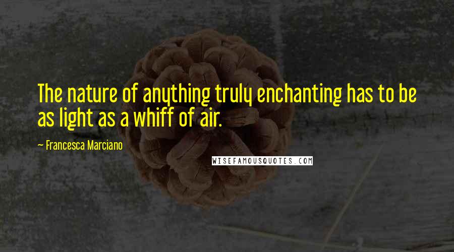 Francesca Marciano Quotes: The nature of anything truly enchanting has to be as light as a whiff of air.