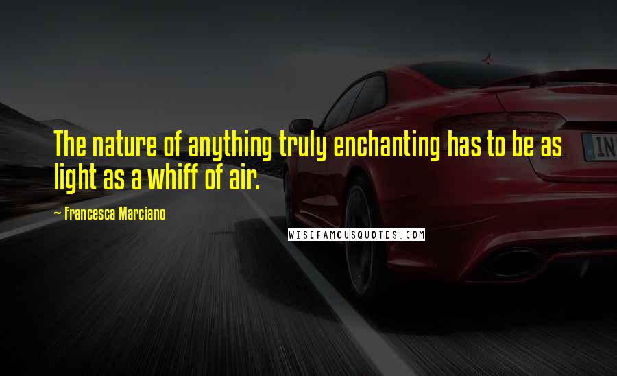 Francesca Marciano Quotes: The nature of anything truly enchanting has to be as light as a whiff of air.