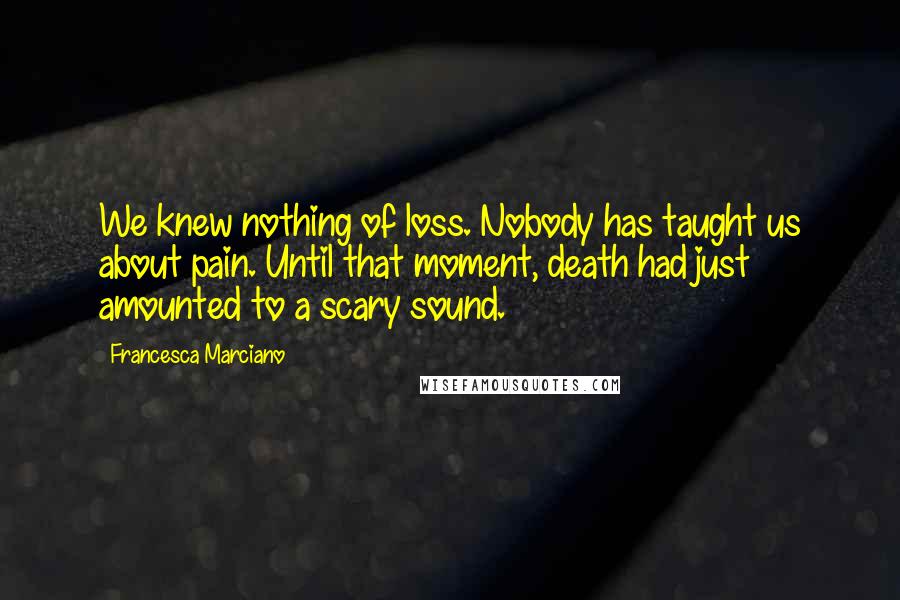 Francesca Marciano Quotes: We knew nothing of loss. Nobody has taught us about pain. Until that moment, death had just amounted to a scary sound.