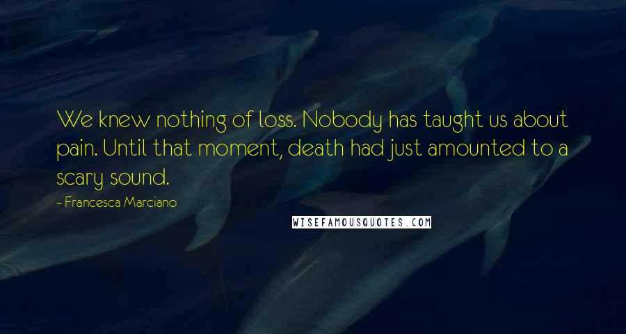 Francesca Marciano Quotes: We knew nothing of loss. Nobody has taught us about pain. Until that moment, death had just amounted to a scary sound.