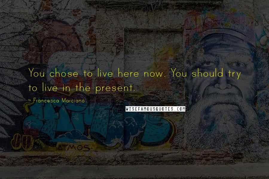 Francesca Marciano Quotes: You chose to live here now. You should try to live in the present.