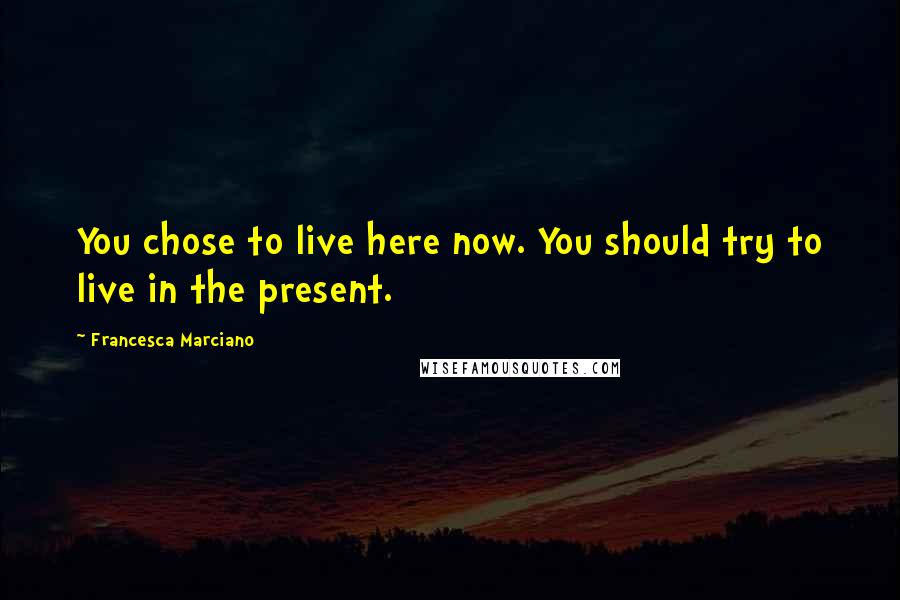 Francesca Marciano Quotes: You chose to live here now. You should try to live in the present.