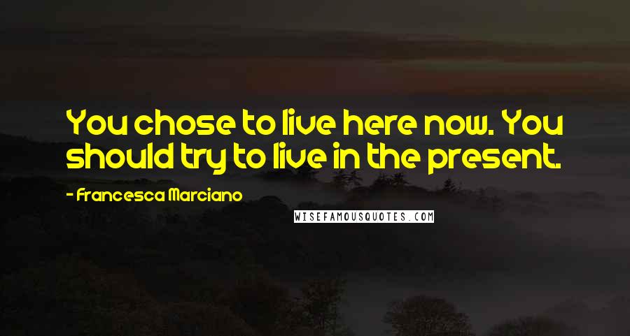 Francesca Marciano Quotes: You chose to live here now. You should try to live in the present.