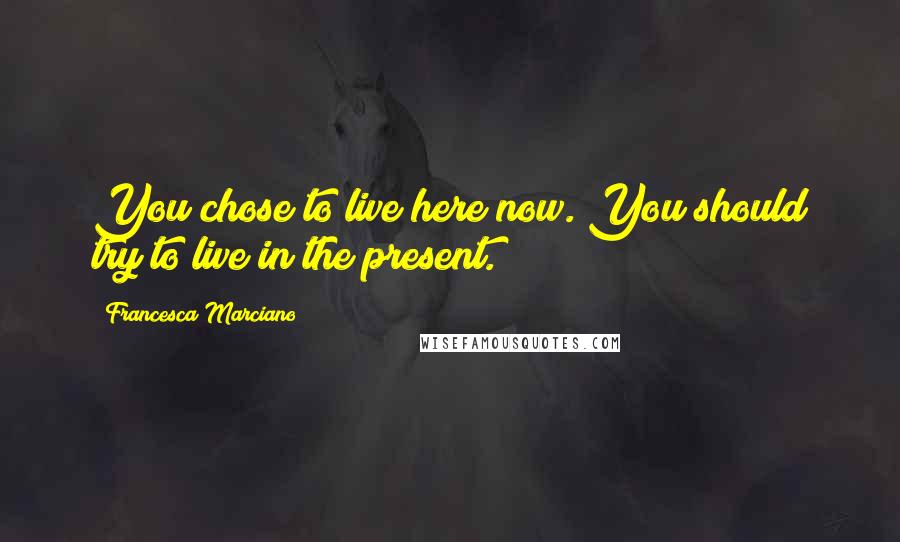 Francesca Marciano Quotes: You chose to live here now. You should try to live in the present.