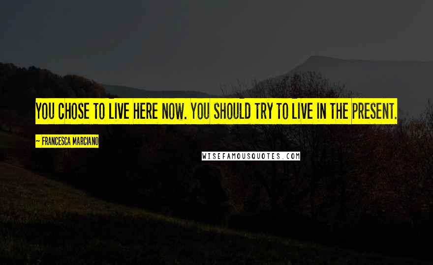 Francesca Marciano Quotes: You chose to live here now. You should try to live in the present.