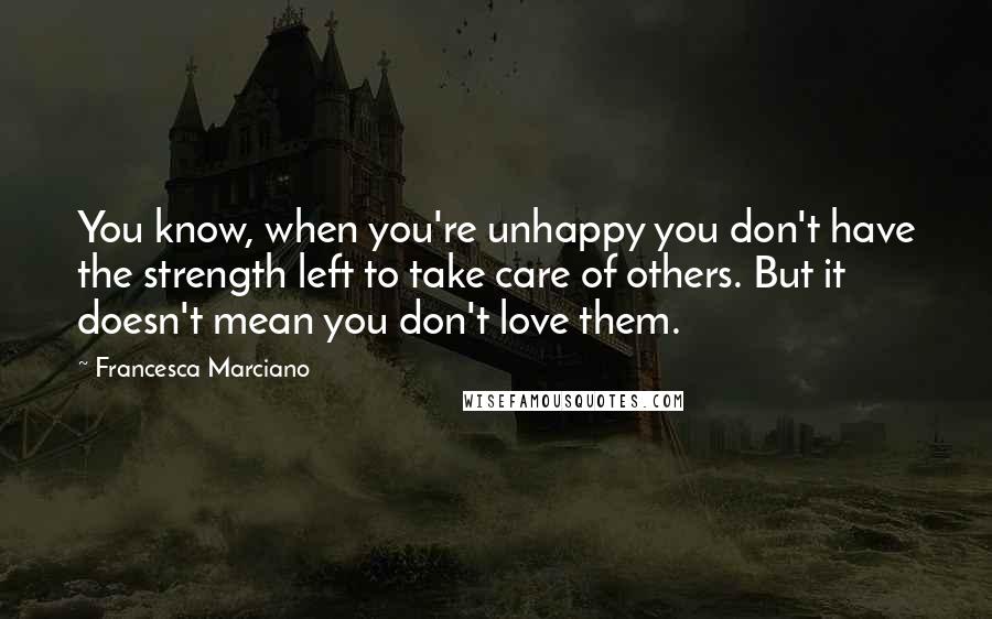 Francesca Marciano Quotes: You know, when you're unhappy you don't have the strength left to take care of others. But it doesn't mean you don't love them.