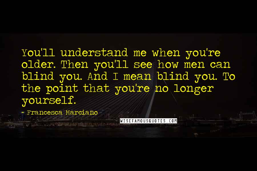 Francesca Marciano Quotes: You'll understand me when you're older. Then you'll see how men can blind you. And I mean blind you. To the point that you're no longer yourself.