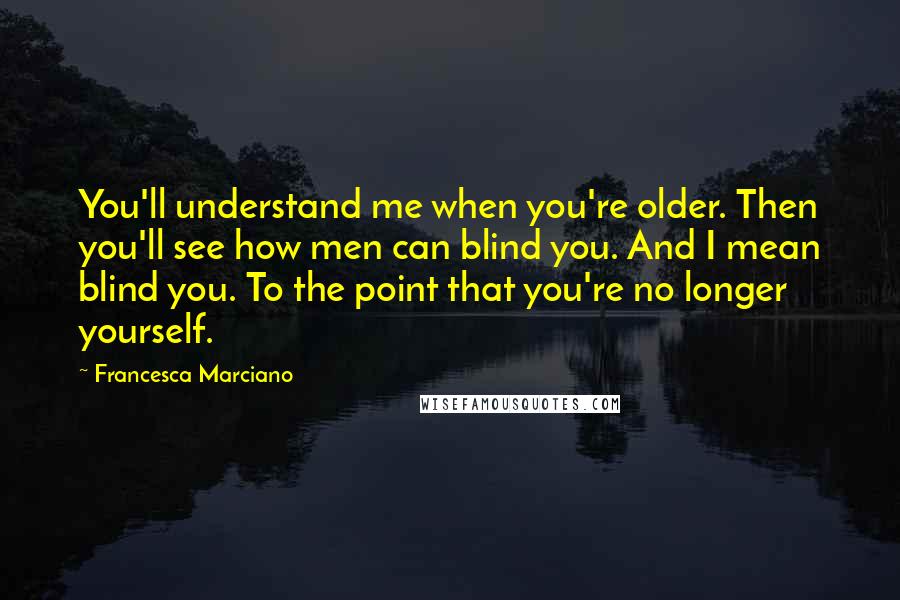 Francesca Marciano Quotes: You'll understand me when you're older. Then you'll see how men can blind you. And I mean blind you. To the point that you're no longer yourself.