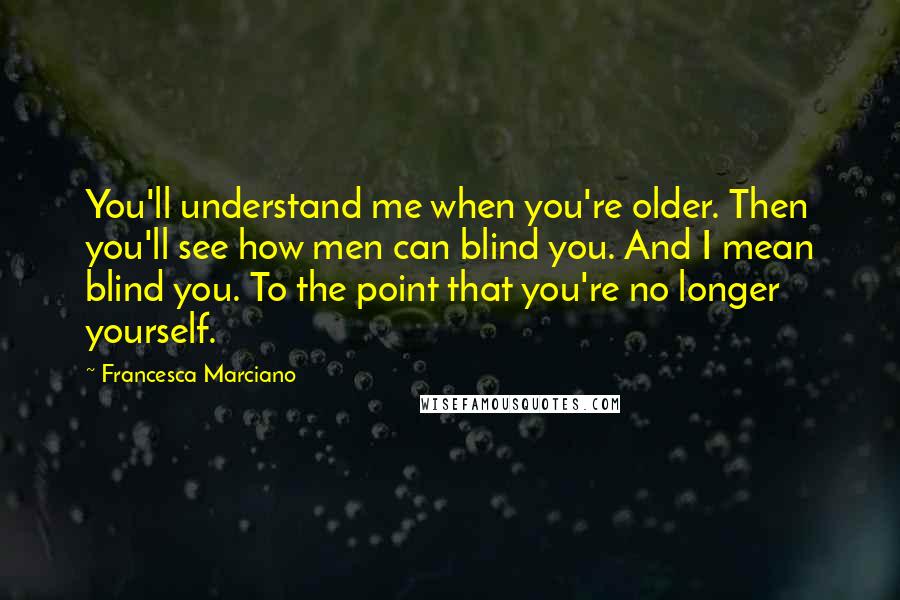 Francesca Marciano Quotes: You'll understand me when you're older. Then you'll see how men can blind you. And I mean blind you. To the point that you're no longer yourself.
