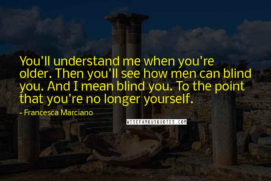 Francesca Marciano Quotes: You'll understand me when you're older. Then you'll see how men can blind you. And I mean blind you. To the point that you're no longer yourself.