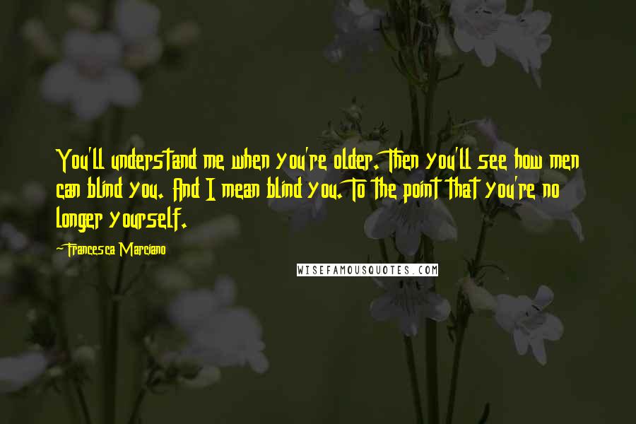 Francesca Marciano Quotes: You'll understand me when you're older. Then you'll see how men can blind you. And I mean blind you. To the point that you're no longer yourself.