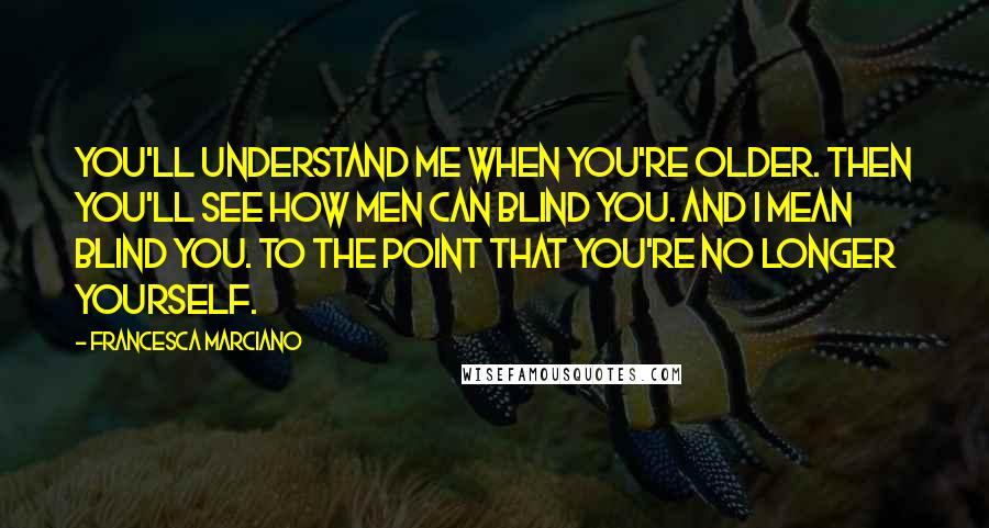 Francesca Marciano Quotes: You'll understand me when you're older. Then you'll see how men can blind you. And I mean blind you. To the point that you're no longer yourself.