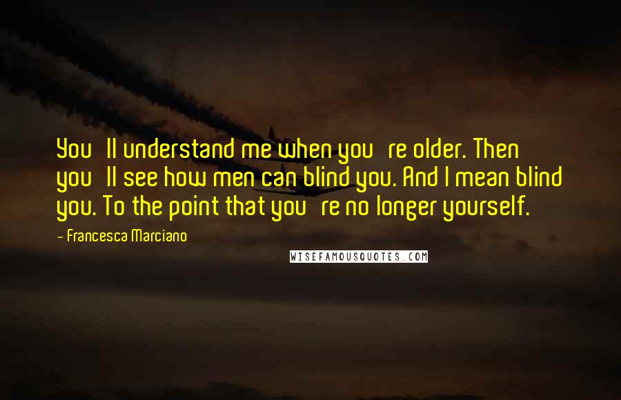 Francesca Marciano Quotes: You'll understand me when you're older. Then you'll see how men can blind you. And I mean blind you. To the point that you're no longer yourself.