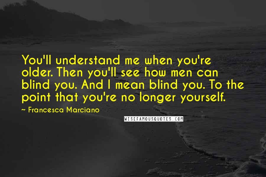 Francesca Marciano Quotes: You'll understand me when you're older. Then you'll see how men can blind you. And I mean blind you. To the point that you're no longer yourself.