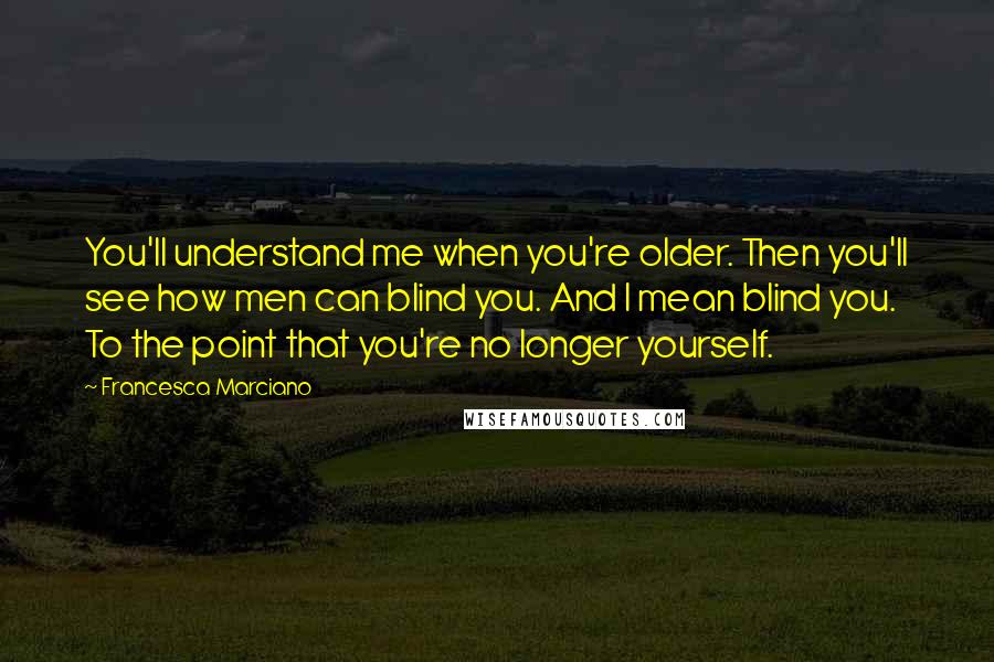 Francesca Marciano Quotes: You'll understand me when you're older. Then you'll see how men can blind you. And I mean blind you. To the point that you're no longer yourself.