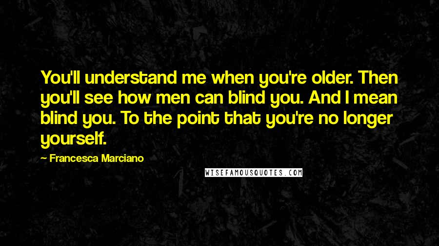 Francesca Marciano Quotes: You'll understand me when you're older. Then you'll see how men can blind you. And I mean blind you. To the point that you're no longer yourself.
