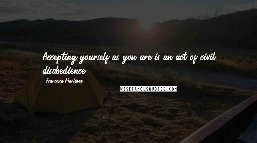 Francesca Martinez Quotes: Accepting yourself as you are is an act of civil disobedience.