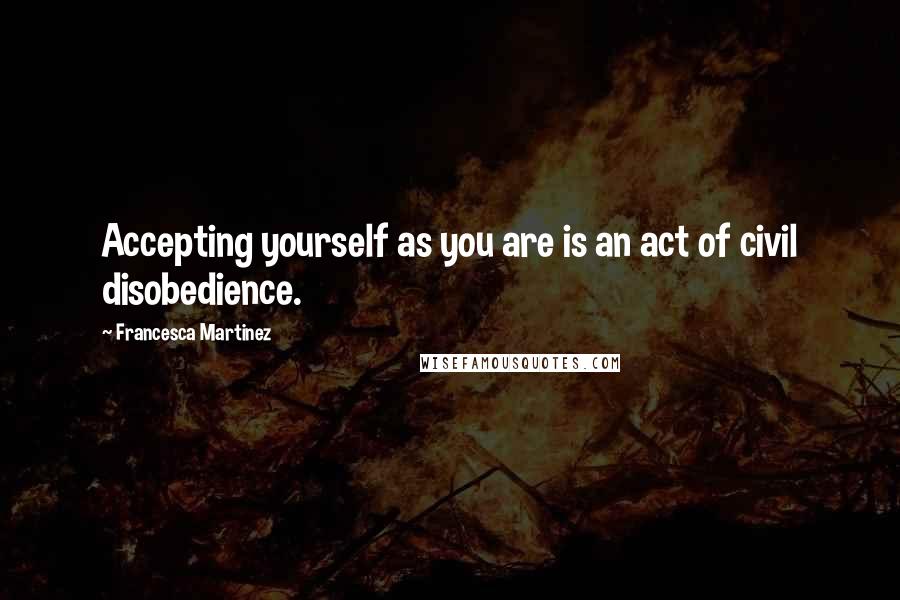 Francesca Martinez Quotes: Accepting yourself as you are is an act of civil disobedience.