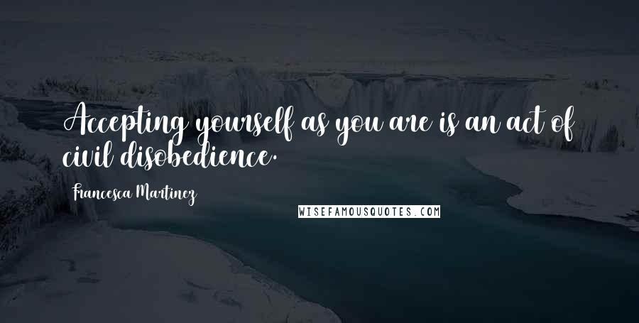 Francesca Martinez Quotes: Accepting yourself as you are is an act of civil disobedience.