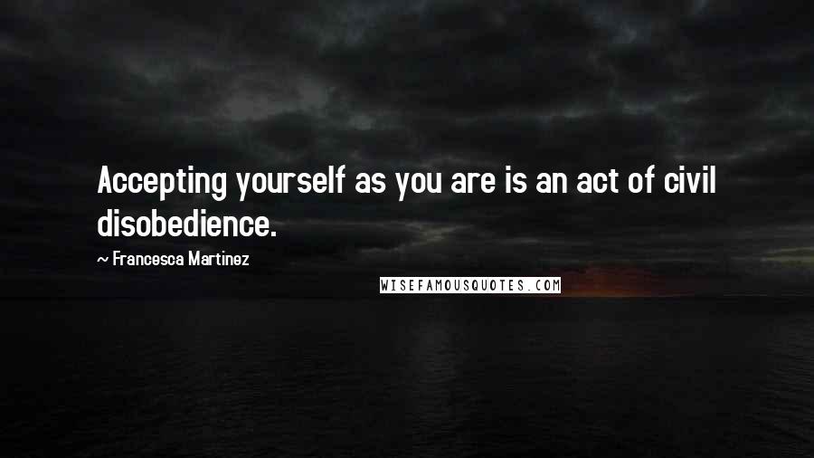 Francesca Martinez Quotes: Accepting yourself as you are is an act of civil disobedience.