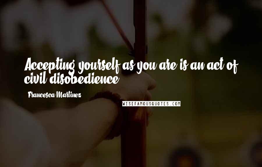 Francesca Martinez Quotes: Accepting yourself as you are is an act of civil disobedience.