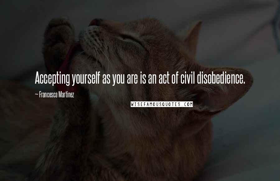 Francesca Martinez Quotes: Accepting yourself as you are is an act of civil disobedience.