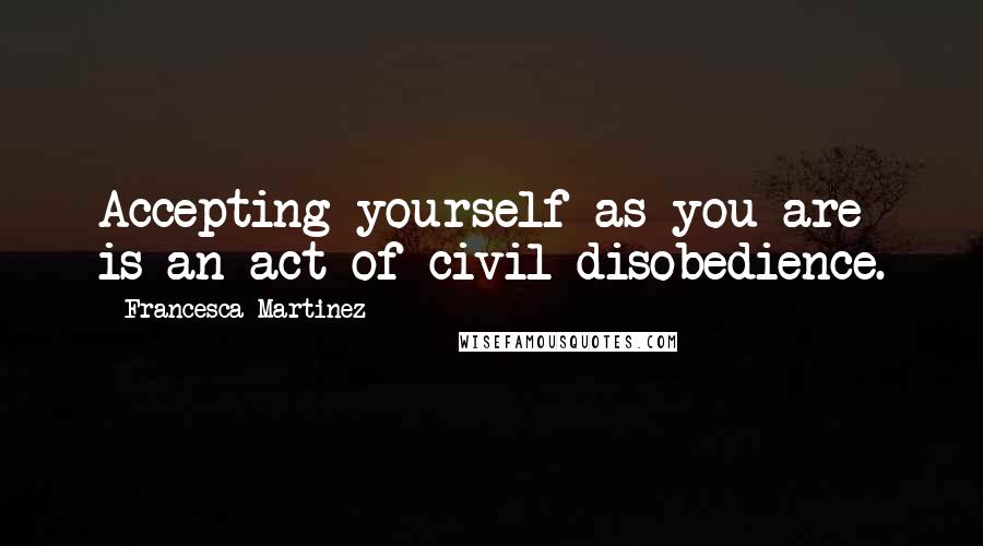 Francesca Martinez Quotes: Accepting yourself as you are is an act of civil disobedience.