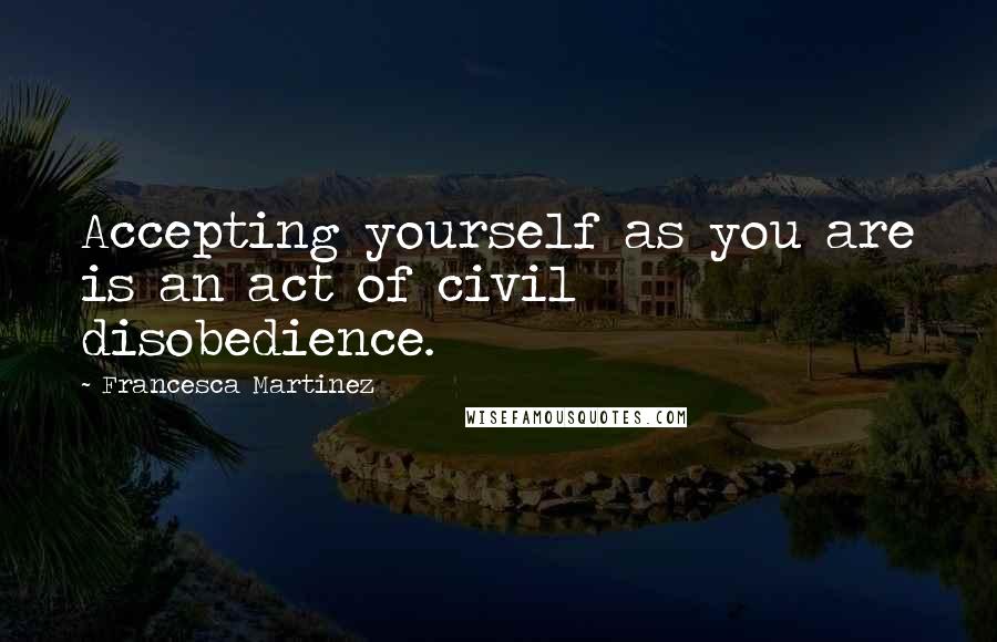 Francesca Martinez Quotes: Accepting yourself as you are is an act of civil disobedience.