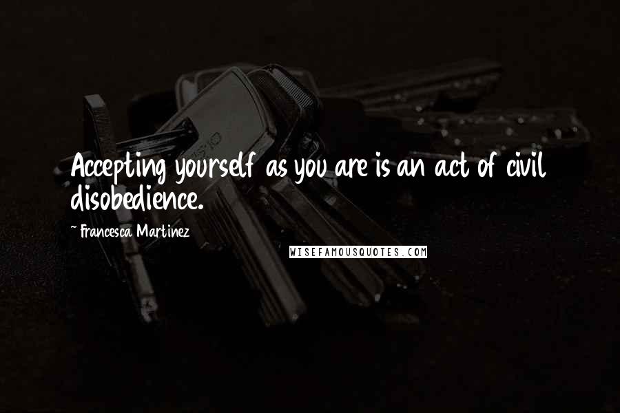 Francesca Martinez Quotes: Accepting yourself as you are is an act of civil disobedience.