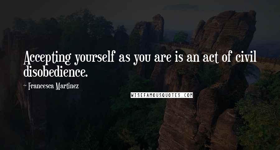Francesca Martinez Quotes: Accepting yourself as you are is an act of civil disobedience.
